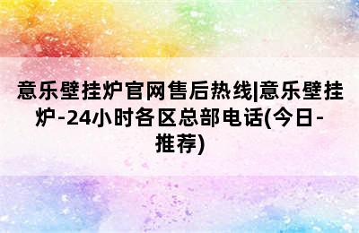 意乐壁挂炉官网售后热线|意乐壁挂炉-24小时各区总部电话(今日-推荐)